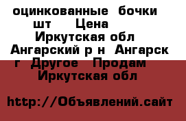  оцинкованные  бочки 4 шт.  › Цена ­ 600 - Иркутская обл., Ангарский р-н, Ангарск г. Другое » Продам   . Иркутская обл.